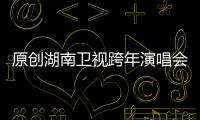 原創(chuàng)湖南衛(wèi)視跨年演唱會好戲開場上華為視頻·芒果專區(qū)嗨翻跨年夜