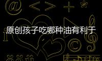 原創(chuàng)孩子吃哪種油有利于健康？