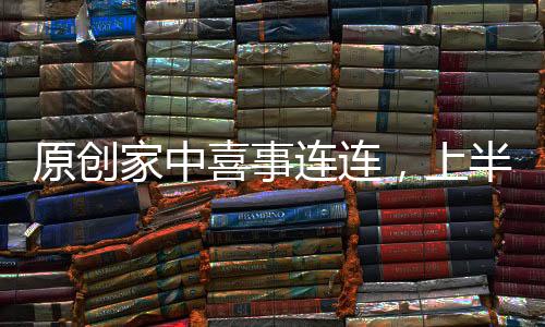 原創家中喜事連連，上半年大財不斷，下半年貴人撐腰，一個好漢三個幫