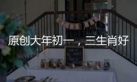 原創大年初一，三生肖好運不減，貴人在默默為其努力，運勢蓄勢待發