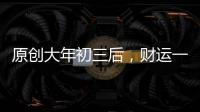 原創大年初三后，財運一飛沖天，貴人齊臨家門，運勢擋不住的4生肖