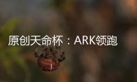 原創天命杯：ARK領跑晉級賽，第一局就成功吃雞，4AM積分落后不少