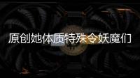 原創(chuàng)她體質(zhì)特殊令妖魔們垂涎，但卻無一人敢近身，竟是因一個(gè)男人？！