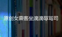 原創(chuàng)女乘客坐滴滴辱罵司機(jī)“低級(jí)人”上帝錯(cuò)了咋辦？