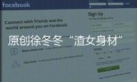 原創徐冬冬“渣女身材”火了！