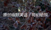 原創(chuàng)幽默笑話：哥們給我介紹對象，招呼都沒打，直接把妹子領(lǐng)來了