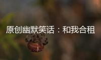 原創(chuàng)幽默笑話：和我合租的是個(gè)技校妹子,我下班一進(jìn)門,就見她拿…
