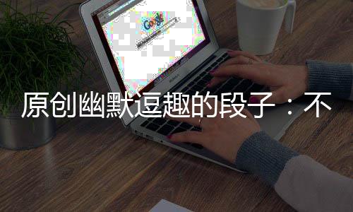 原創(chuàng)幽默逗趣的段子：不笑白不笑，白笑誰不笑！