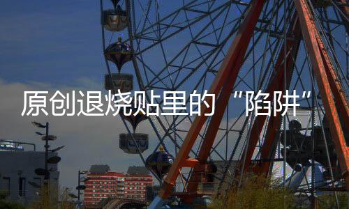 原創(chuàng)退燒貼里的“陷阱”有多深？兒科醫(yī)生的提示要牢記，別浪費錢了