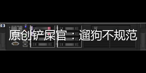 原創(chuàng)鏟屎官：遛狗不規(guī)范自己兩行淚……