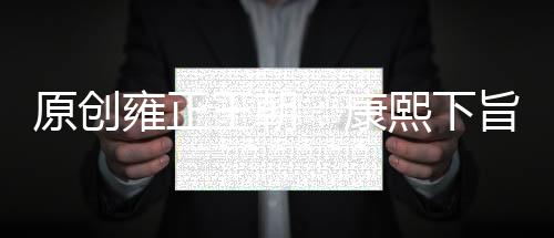 原創(chuàng)雍正王朝：康熙下旨圈禁胤祥的時候，為何把帽子摘了又戴上？