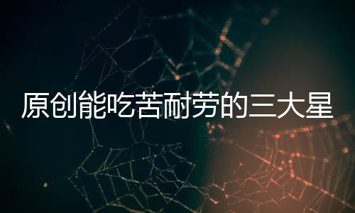 原創(chuàng)能吃苦耐勞的三大星座，越吃苦越有福氣，再累也會堅持。