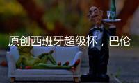 原創(chuàng)西班牙超級杯，巴倫西亞vs皇家馬德里，看誰能旗開得勝？