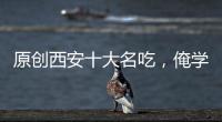 原創(chuàng)西安十大名吃，俺學做了5樣，個個夸我是個大吃貨，懇請你來幫指導