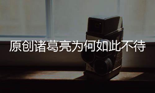 原創(chuàng)諸葛亮為何如此不待見魏延？是魏延能力不行，還是諸葛亮有偏見？