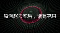 原創(chuàng)趙云死后，諸葛亮只是哭了一會，而這個人死了，諸葛亮卻當場吐血