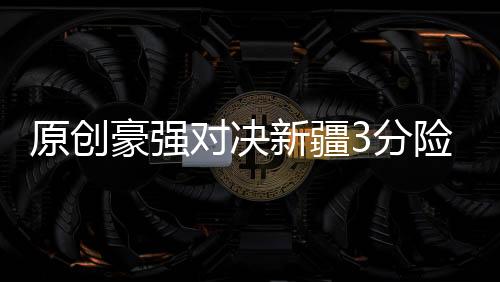 原創豪強對決新疆3分險勝！周琦霸氣3分鎖勝局，新外援34+13太驚喜