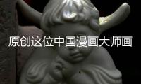 原創這位中國漫畫大師畫功可吊打鳥山明連日本都尊稱他為亞洲至寶