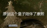 原創(chuàng)這個(gè)皇子陪伴了康熙最后7年，雍正給他降級(jí)，乾隆讓他給雍正守墓