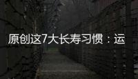 原創(chuàng)這7大長(zhǎng)壽習(xí)慣：運(yùn)動(dòng)只是排了第四名，其余很少人全知曉