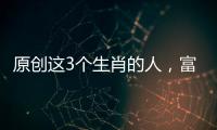 原創(chuàng)這3個生肖的人，富貴多金，一生貴人多多