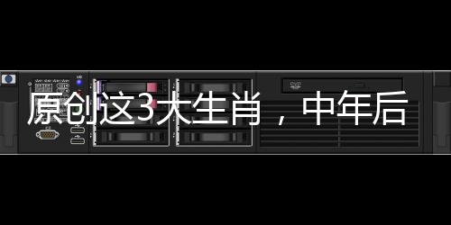 原創這3大生肖，中年后迎財來福，定能名利雙收，大富大貴