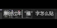 原創(chuàng)過年“?！弊衷趺促N才旺運？原來講究這么多，再也不敢亂貼了！