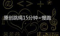 原創跳繩15分鐘=慢跑30分鐘！如何利用跳繩減肥？