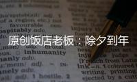 原創飯店老板：除夕到年15都訂滿，如今貨備好卻沒生意，不知要虧多少