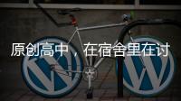 原創高中，在宿舍里在討論自己的初吻，這時一女生說……