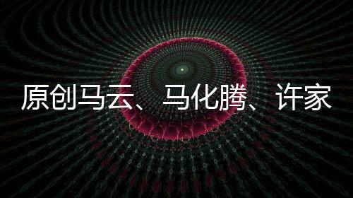 原創(chuàng)馬云、馬化騰、許家印、劉強(qiáng)東……都沒能“喊”動(dòng)李嘉誠！