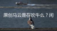原創馬云是在吹牛么？閑話聊聊阿里巴巴