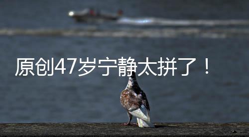 原創47歲寧靜太拼了！短裙開到大腿根，“蛇形襪”暴露真實品味