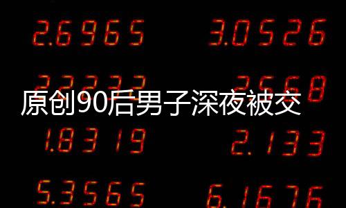 原創90后男子深夜被交警攔下，崩潰大哭：一個月工資10000，我卻沒錢