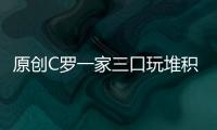 原創C羅一家三口玩堆積木游戲，喬妹不小心搞砸了，總裁發文“嘲諷”