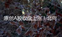 原創A股收盤上漲！北向資金流入已超130億元