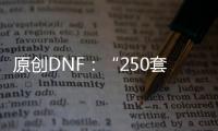 原創(chuàng)DNF：“250套”再現(xiàn)？100級(jí)史詩升級(jí)周期，11件需40個(gè)星期完成！
