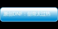 原創DNF：劍帝太過熱鬧，4個神豪想沖擊第一，狂人成黑一阿旭對手！