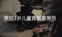 原創3歲兒童竟遭服務員猥褻！如何教孩子識別壞人？超暖心性保護科普