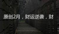 原創2月，財運逆襲，財神都羨慕，財富成堆的3生肖