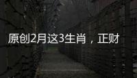 原創(chuàng)2月這3生肖，正財(cái)橫財(cái)如泉涌，注定富得流油