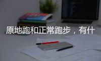 原地跑和正常跑步，有什么不一樣嗎？