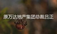 原萬達地產集團總裁呂正韜履新儒辰集團執行總裁