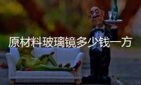 原材料玻璃鏡多少錢一方  隔音玻璃須多少錢一方,行業資訊
