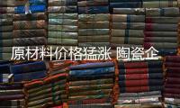 原材料價格猛漲 陶瓷企業能節流嗎？