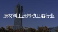 原材料上漲帶動衛浴行業“漲價潮”