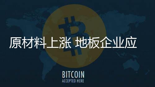 原材料上漲 地板企業應培育新的增長點
