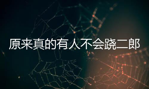 原來真的有人不會蹺二郎腿：全宿舍幫忙也沒蹺成功