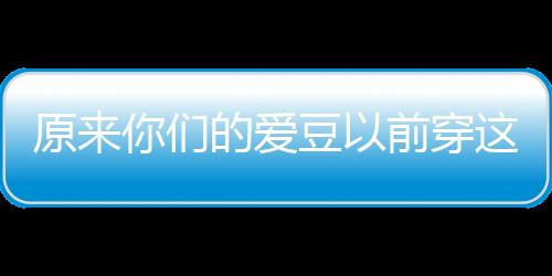 原來你們的愛豆以前穿這樣走紅毯