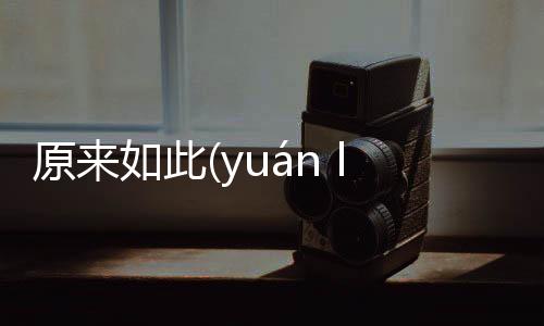 原來如此(yuán lái rú cǐ)究竟怎樣?
